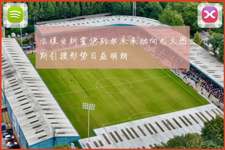 法媒分析霍伊别尔未来动向尤文图斯引援形势日益明朗