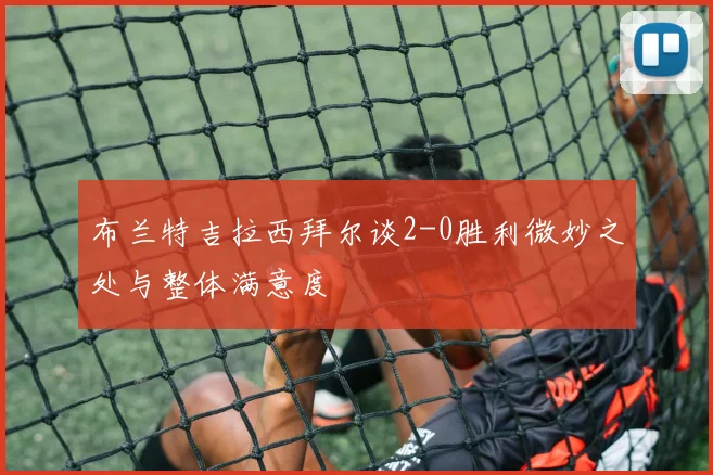 布兰特吉拉西拜尔谈2-0胜利微妙之处与整体满意度