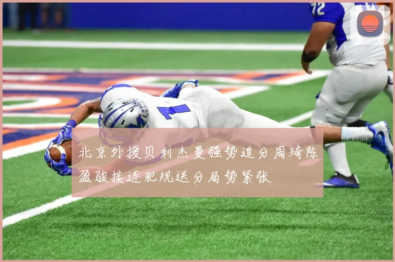 北京外援贝利杰曼强势追分周琦陈盈骏接连犯规送分局势紧张