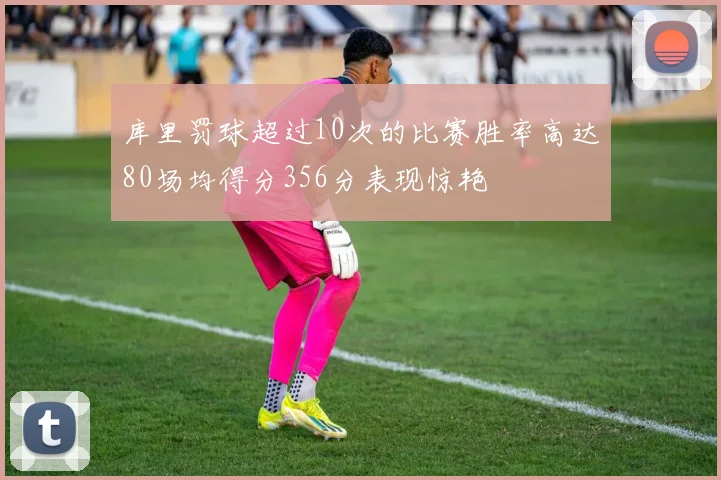 库里罚球超过10次的比赛胜率高达80场均得分356分表现惊艳