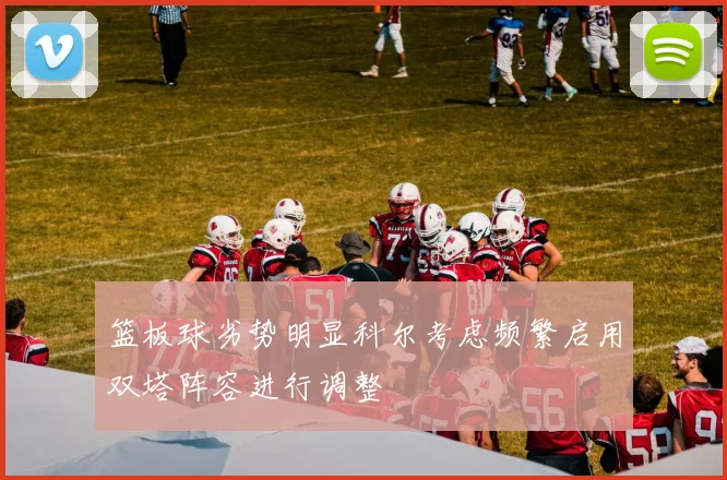 篮板球劣势明显科尔考虑频繁启用双塔阵容进行调整