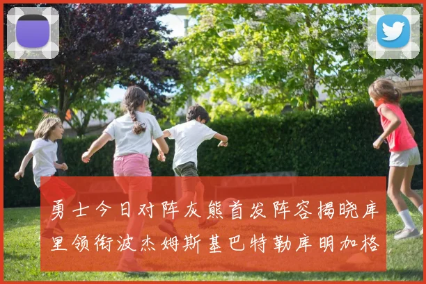 勇士今日对阵灰熊首发阵容揭晓库里领衔波杰姆斯基巴特勒库明加格林出战