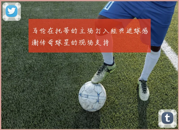 马伦在托蒂的主场打入经典进球感谢传奇球星的现场支持