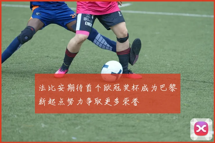 法比安期待首个欧冠奖杯成为巴黎新起点努力争取更多荣誉