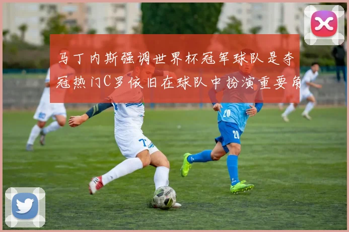 马丁内斯强调世界杯冠军球队是夺冠热门C罗依旧在球队中扮演重要角色