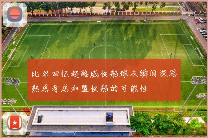 比尔回忆起路威快船球衣瞬间深思熟虑考虑加盟快船的可能性