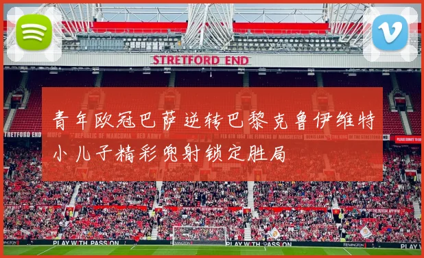 青年欧冠巴萨逆转巴黎克鲁伊维特小儿子精彩兜射锁定胜局