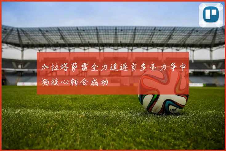 加拉塔萨雷全力追逐贡多齐力争中场核心转会成功