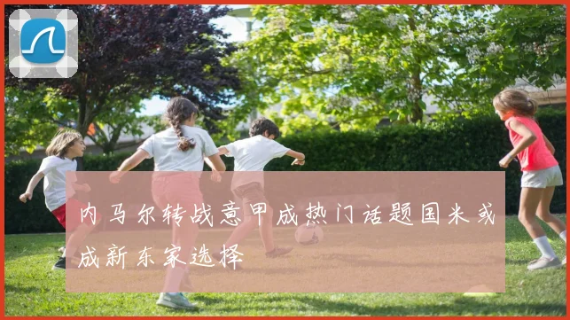 内马尔转战意甲成热门话题国米或成新东家选择
