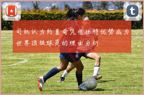 司机认为约基奇凭借独特优势成为世界顶级球员的理由分析