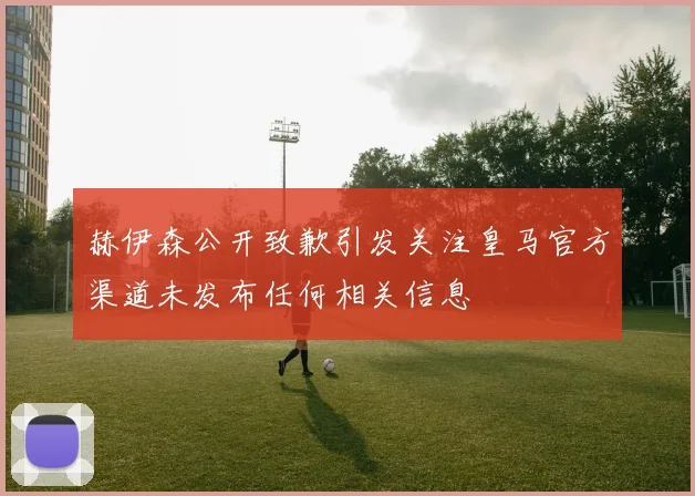 赫伊森公开致歉引发关注皇马官方渠道未发布任何相关信息