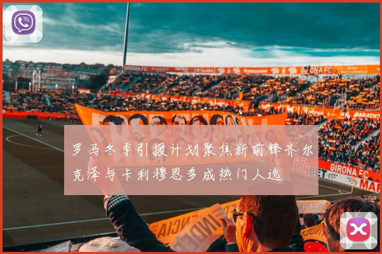 罗马冬季引援计划聚焦新前锋齐尔克泽与卡利穆恩多成热门人选