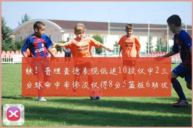 铁！普理查德表现低迷10投仅中2三分球命中率惨淡仅得8分5篮板6助攻