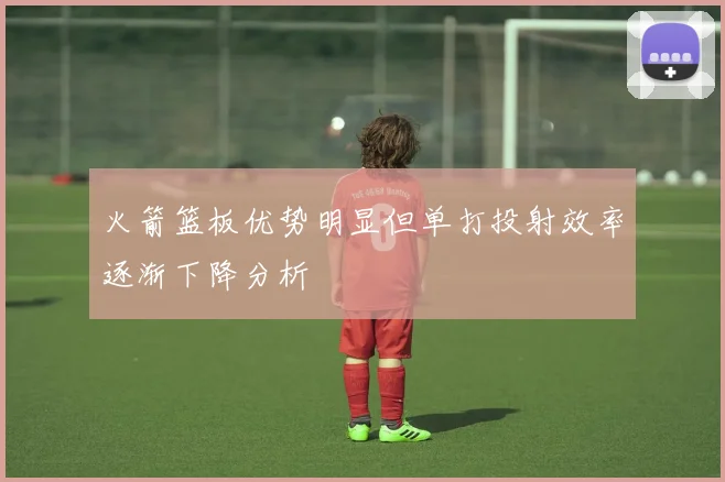 火箭篮板优势明显但单打投射效率逐渐下降分析