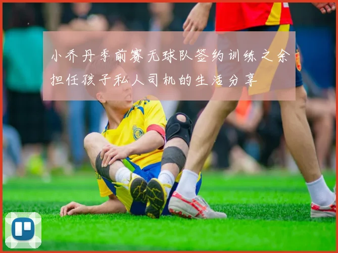 小乔丹季前赛无球队签约训练之余担任孩子私人司机的生活分享