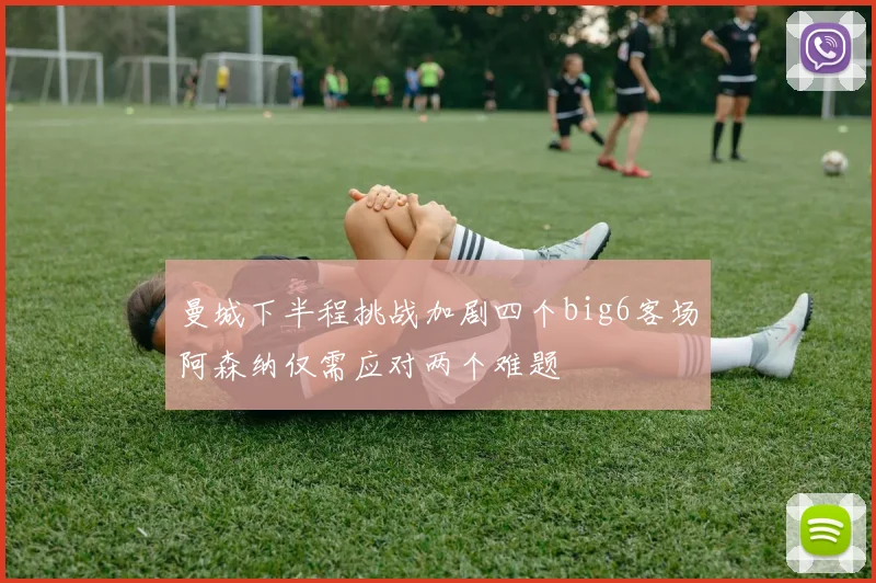 曼城下半程挑战加剧四个big6客场阿森纳仅需应对两个难题