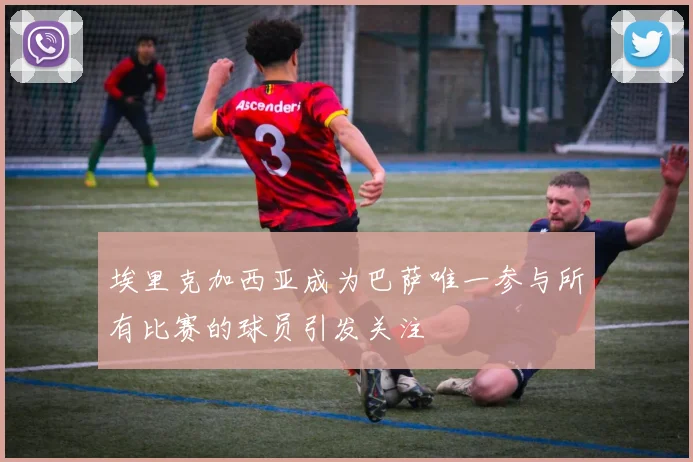 埃里克加西亚成为巴萨唯一参与所有比赛的球员引发关注
