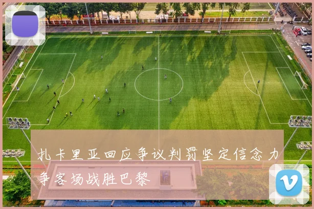 扎卡里亚回应争议判罚坚定信念力争客场战胜巴黎