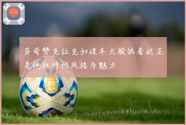 芬奇赞克拉克如追车犬般执着这正是他独特的风格与魅力