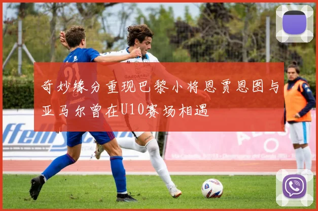 奇妙缘分重现巴黎小将恩贾恩图与亚马尔曾在U10赛场相遇
