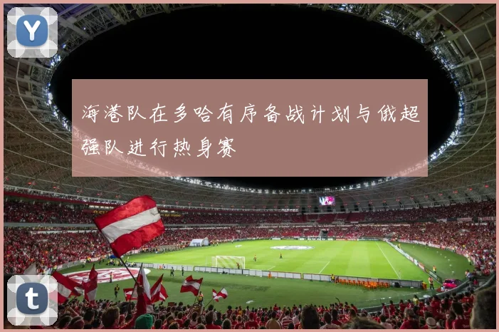 海港队在多哈有序备战计划与俄超强队进行热身赛