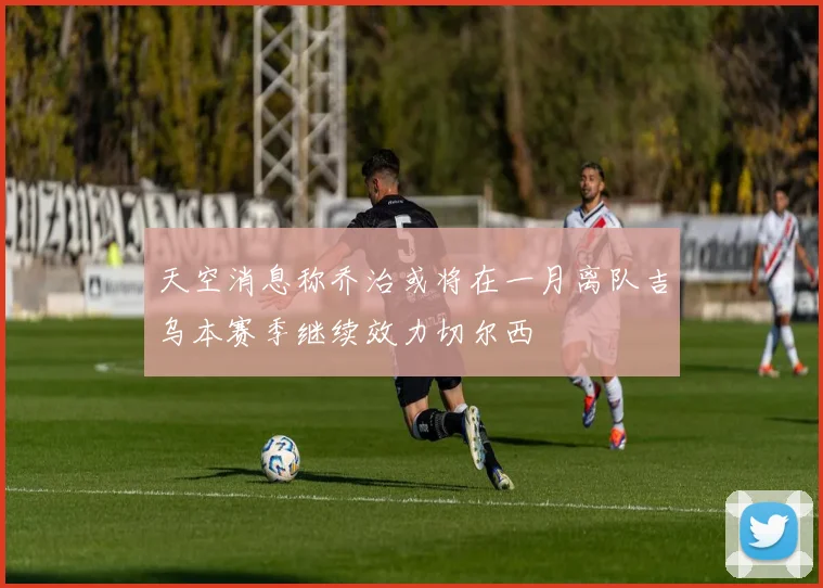 天空消息称乔治或将在一月离队吉乌本赛季继续效力切尔西