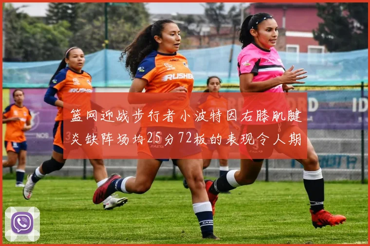 篮网迎战步行者小波特因右膝肌腱炎缺阵场均25分72板的表现令人期待