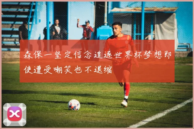 森保一坚定信念追逐世界杯梦想即使遭受嘲笑也不退缩