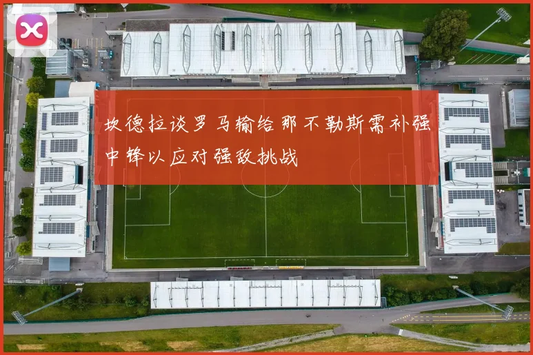 坎德拉谈罗马输给那不勒斯需补强中锋以应对强敌挑战