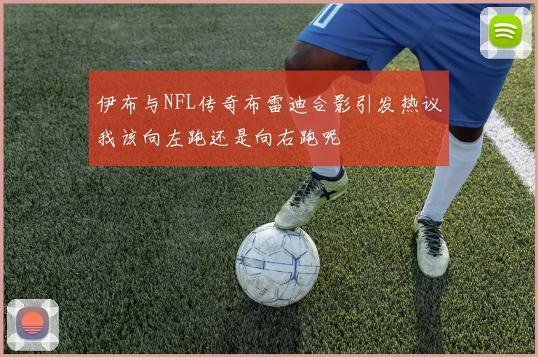 伊布与NFL传奇布雷迪合影引发热议我该向左跑还是向右跑呢