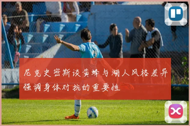 尼克史密斯谈黄蜂与湖人风格差异强调身体对抗的重要性