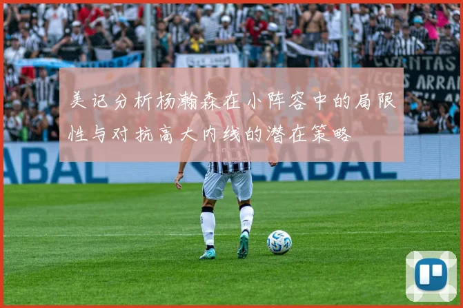 美记分析杨瀚森在小阵容中的局限性与对抗高大内线的潜在策略