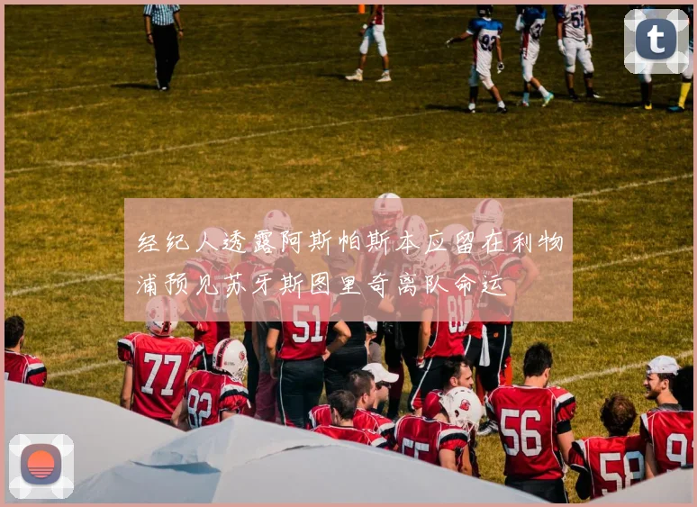 经纪人透露阿斯帕斯本应留在利物浦预见苏牙斯图里奇离队命运