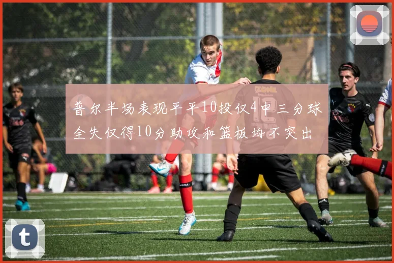 普尔半场表现平平10投仅4中三分球全失仅得10分助攻和篮板均不突出